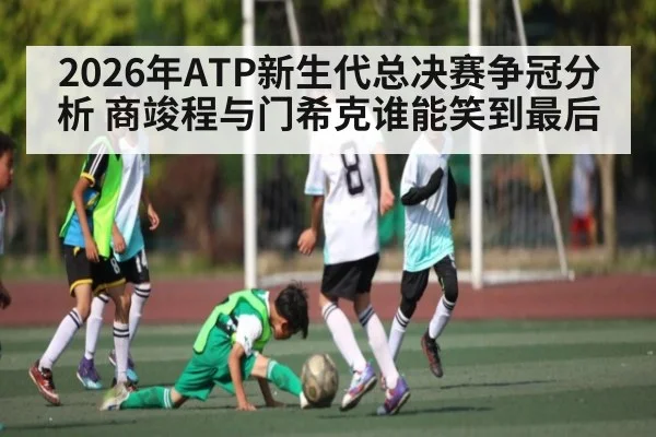 2026年ATP新生代总决赛争冠分析 商竣程与门希克谁能笑到最后