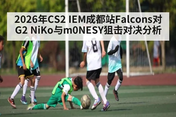 2026年CS2 IEM成都站Falcons对G2 NiKo与m0NESY狙击对决分析