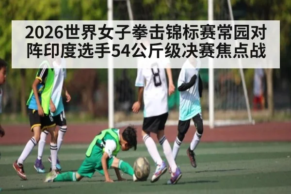 2026世界女子拳击锦标赛常园对阵印度选手54公斤级决赛焦点战